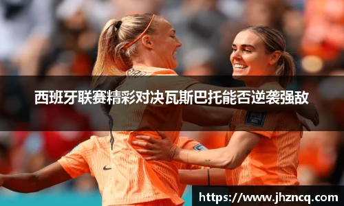 西班牙联赛精彩对决瓦斯巴托能否逆袭强敌