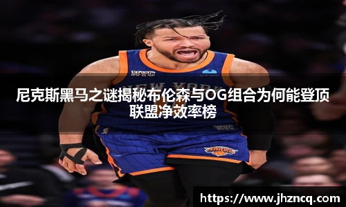 尼克斯黑马之谜揭秘布伦森与OG组合为何能登顶联盟净效率榜