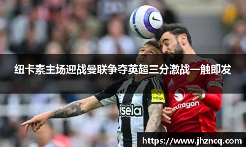 纽卡素主场迎战曼联争夺英超三分激战一触即发