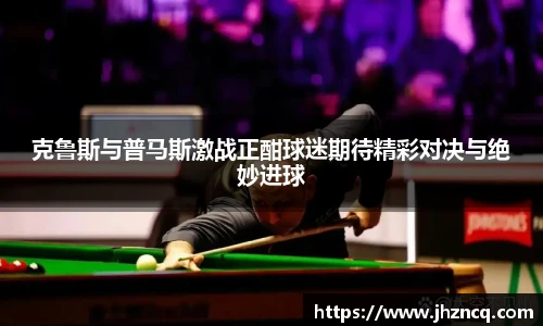 克鲁斯与普马斯激战正酣球迷期待精彩对决与绝妙进球